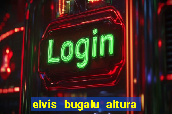 elvis bugalu altura e peso